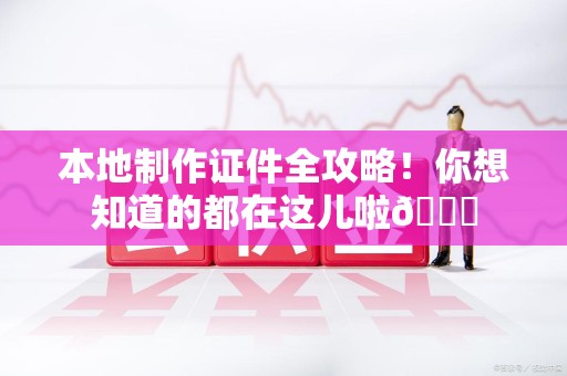 南平本地制作证件全攻略!你想知道的都在这儿啦😎 南平本地制作证件全攻略!你想知道的都在这儿啦😎