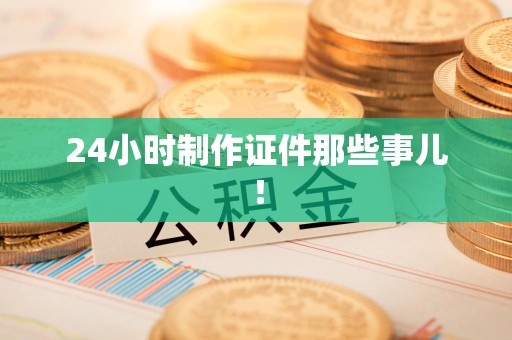 南平24小时制作证件那些事儿！