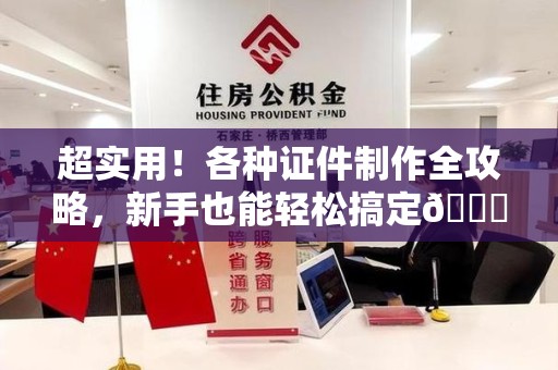南平超实用！各种证件制作全攻略，新手也能轻松搞定😎