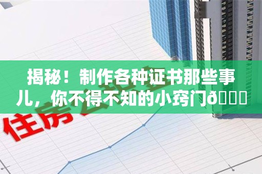 南平揭秘！制作各种证书那些事儿，你不得不知的小窍门😎
