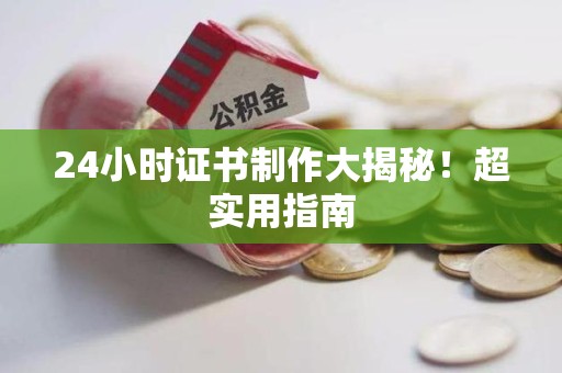 南平24小时证书制作大揭秘！超实用指南