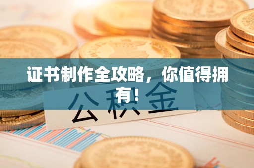 南平证书制作全攻略，你值得拥有！